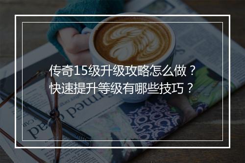 传奇15级升级攻略怎么做？快速提升等级有哪些技巧？