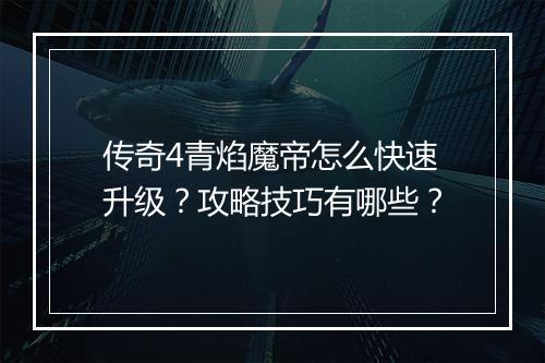 传奇4青焰魔帝怎么快速升级？攻略技巧有哪些？