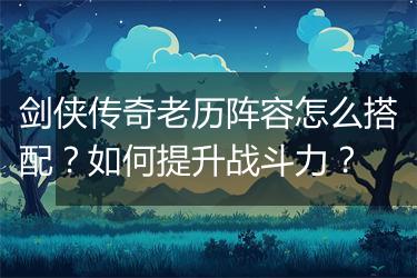 剑侠传奇老历阵容怎么搭配？如何提升战斗力？