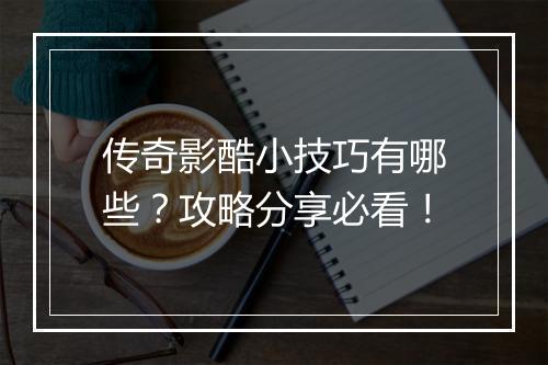 传奇影酷小技巧有哪些？攻略分享必看！