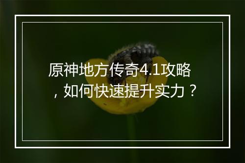原神地方传奇4.1攻略，如何快速提升实力？