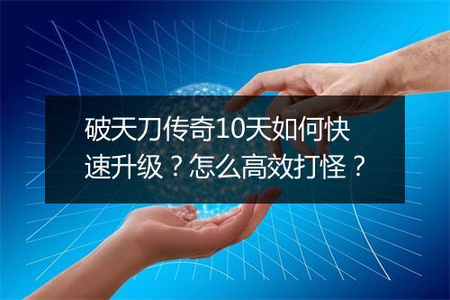 破天刀传奇10天如何快速升级？怎么高效打怪？