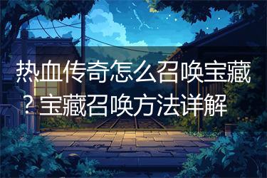 热血传奇怎么召唤宝藏？宝藏召唤方法详解