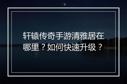 轩辕传奇手游清雅居在哪里？如何快速升级？