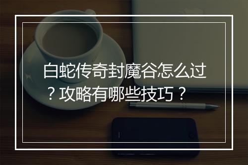 白蛇传奇封魔谷怎么过？攻略有哪些技巧？