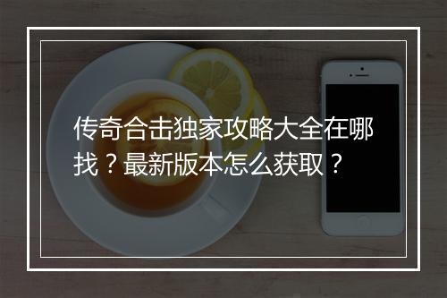 传奇合击独家攻略大全在哪找？最新版本怎么获取？
