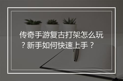 传奇手游复古打架怎么玩？新手如何快速上手？