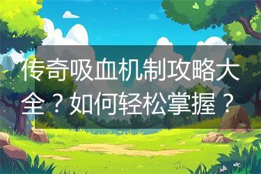 传奇吸血机制攻略大全？如何轻松掌握？