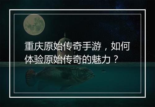 重庆原始传奇手游，如何体验原始传奇的魅力？