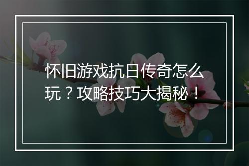 怀旧游戏抗日传奇怎么玩？攻略技巧大揭秘！