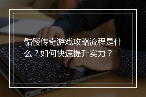 骷髅传奇游戏攻略流程是什么？如何快速提升实力？