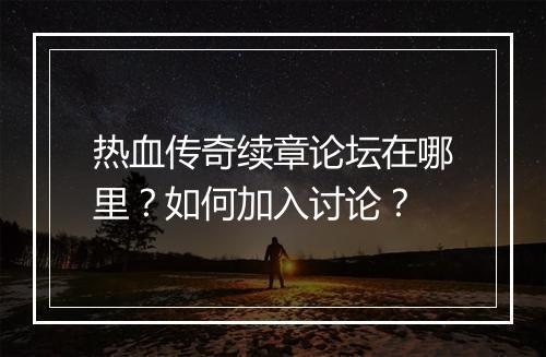 热血传奇续章论坛在哪里？如何加入讨论？