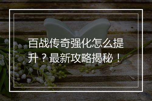 百战传奇强化怎么提升？最新攻略揭秘！