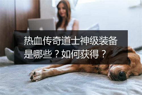 热血传奇道士神级装备是哪些？如何获得？