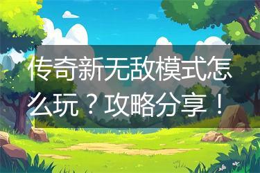 传奇新无敌模式怎么玩？攻略分享！
