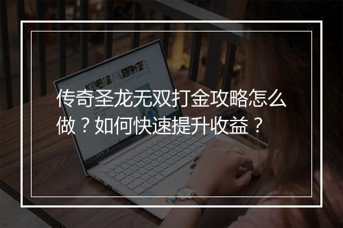 传奇圣龙无双打金攻略怎么做？如何快速提升收益？