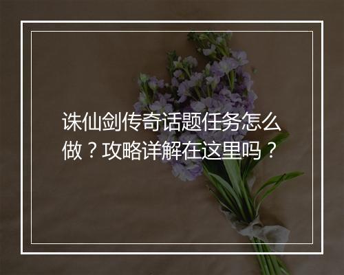 诛仙剑传奇话题任务怎么做？攻略详解在这里吗？