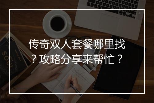 传奇双人套餐哪里找？攻略分享来帮忙？