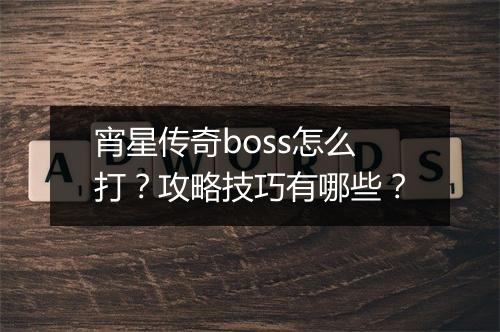 宵星传奇boss怎么打？攻略技巧有哪些？