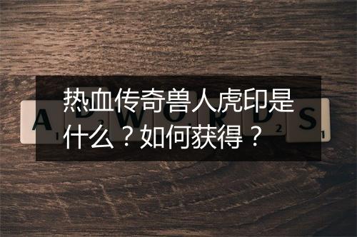 热血传奇兽人虎印是什么？如何获得？