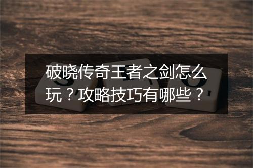 破晓传奇王者之剑怎么玩？攻略技巧有哪些？