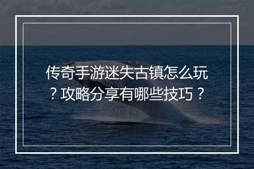传奇手游迷失古镇怎么玩？攻略分享有哪些技巧？