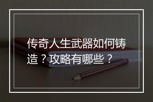 传奇人生武器如何铸造？攻略有哪些？
