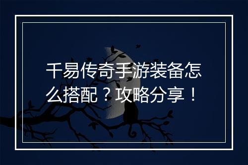 千易传奇手游装备怎么搭配？攻略分享！