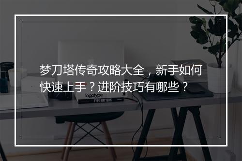 梦刀塔传奇攻略大全，新手如何快速上手？进阶技巧有哪些？