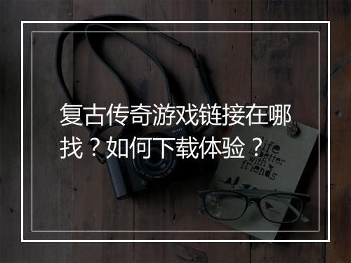 复古传奇游戏链接在哪找？如何下载体验？