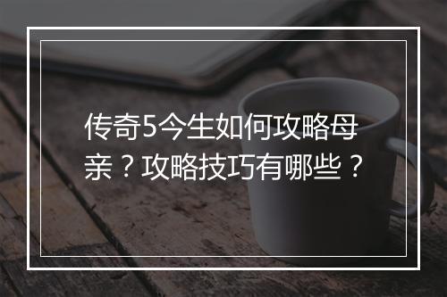传奇5今生如何攻略母亲？攻略技巧有哪些？