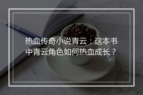 热血传奇小说青云：这本书中青云角色如何热血成长？