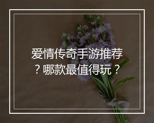 爱情传奇手游推荐？哪款最值得玩？