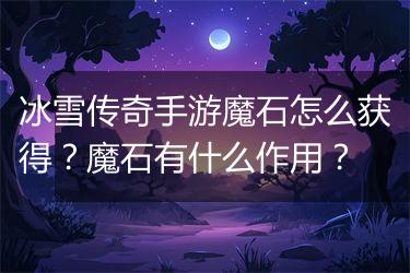 冰雪传奇手游魔石怎么获得？魔石有什么作用？