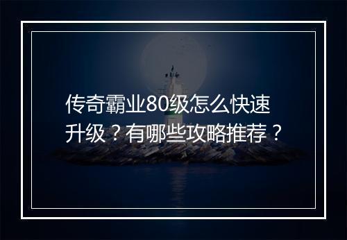 传奇霸业80级怎么快速升级？有哪些攻略推荐？