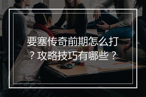 要塞传奇前期怎么打？攻略技巧有哪些？