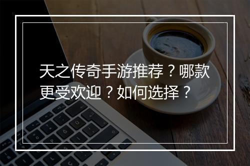 天之传奇手游推荐？哪款更受欢迎？如何选择？