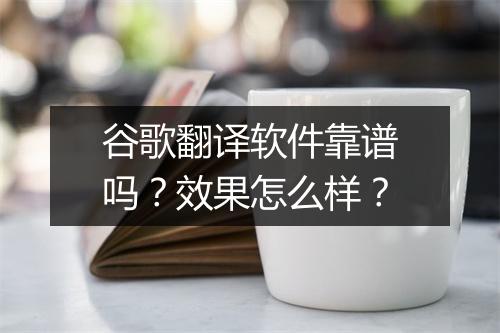 谷歌翻译软件靠谱吗？效果怎么样？
