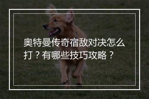 奥特曼传奇宿敌对决怎么打？有哪些技巧攻略？