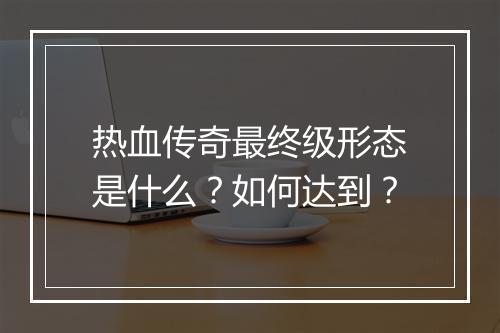 热血传奇最终级形态是什么？如何达到？