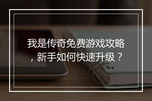 我是传奇免费游戏攻略，新手如何快速升级？