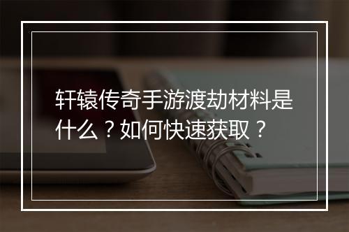 轩辕传奇手游渡劫材料是什么？如何快速获取？
