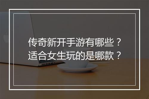 传奇新开手游有哪些？适合女生玩的是哪款？