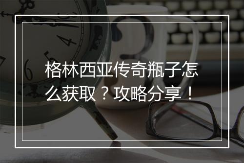 格林西亚传奇瓶子怎么获取？攻略分享！