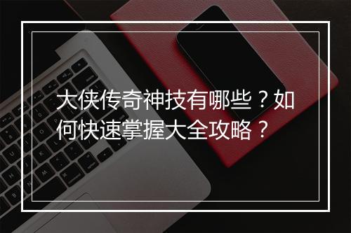 大侠传奇神技有哪些？如何快速掌握大全攻略？