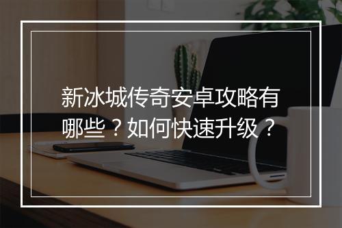 新冰城传奇安卓攻略有哪些？如何快速升级？