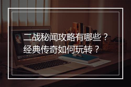 二战秘闻攻略有哪些？经典传奇如何玩转？