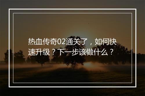 热血传奇02通关了，如何快速升级？下一步该做什么？