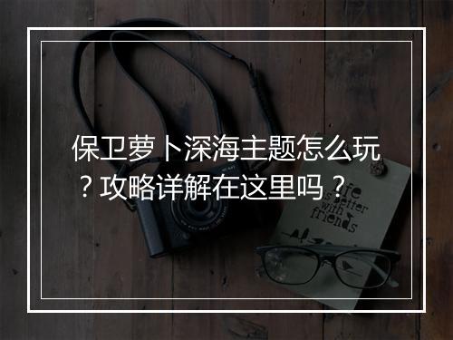 保卫萝卜深海主题怎么玩？攻略详解在这里吗？