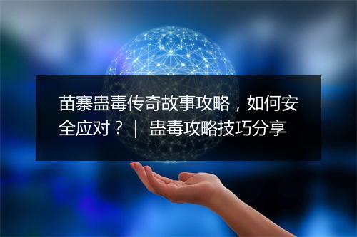 苗寨蛊毒传奇故事攻略，如何安全应对？｜ 蛊毒攻略技巧分享